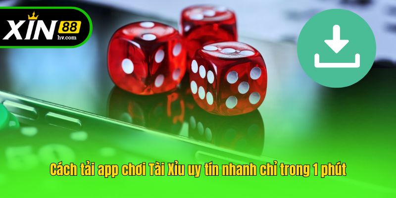 Cách tải app chơi Tài Xỉu uy tín nhanh chỉ trong 1 phút