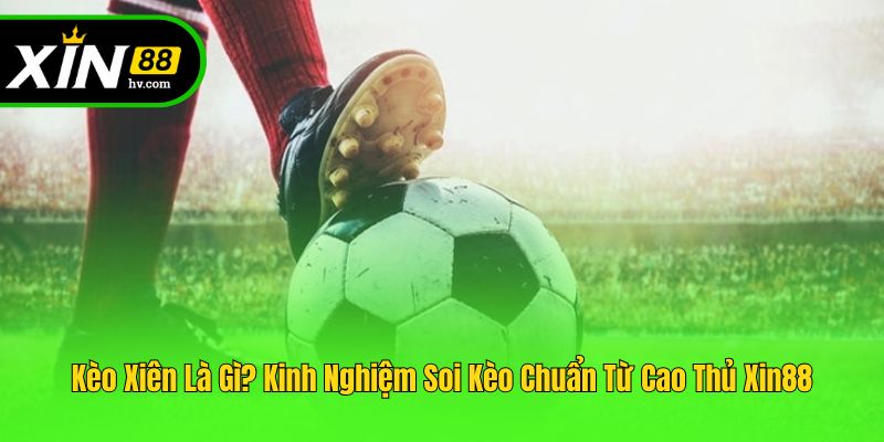 Kèo Xiên Là Gì? Kinh Nghiệm Soi Kèo Chuẩn Từ Cao Thủ Xin88