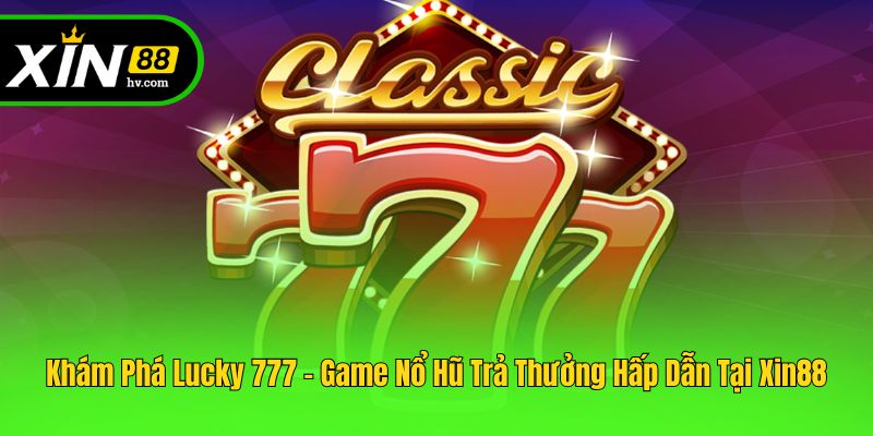 Khám Phá Lucky 777 - Game Nổ Hũ Trả Thưởng Hấp Dẫn Tại Xin88